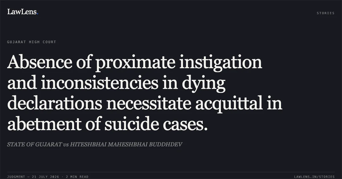 Absence of proximate instigation and inconsistencies in dying declarations necessitate acquittal in abetment of suicide cases.. STATE OF GUJARAT vs HITESHBHAI MAHESHBHAI BUDDHDEV. Gujarat High Court. LawLens
