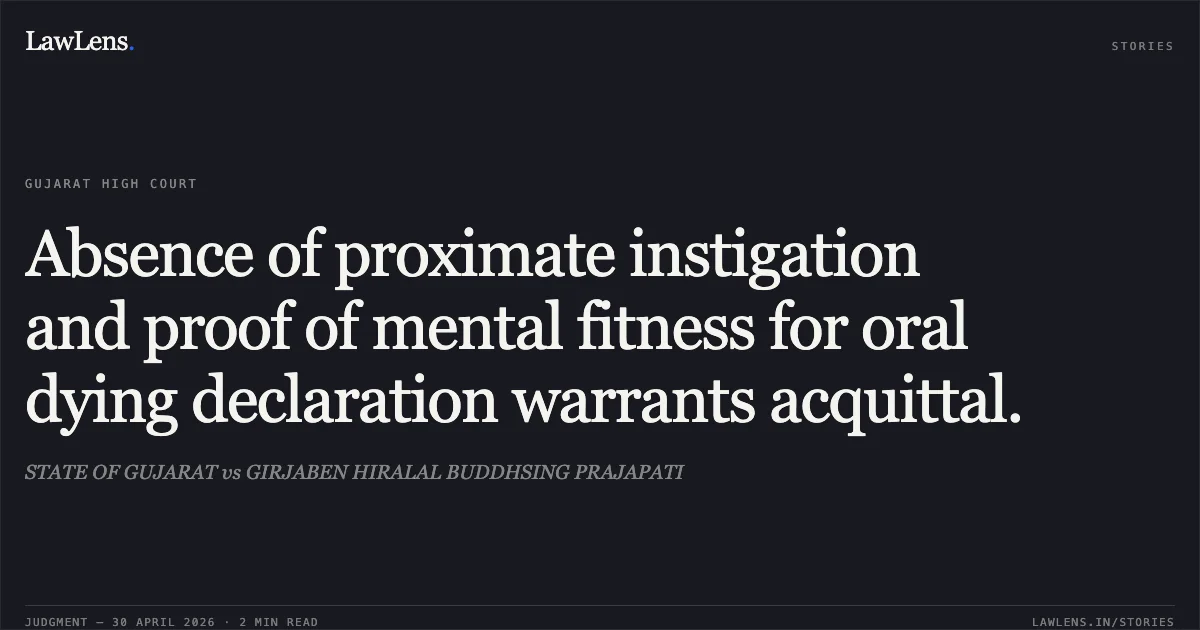Absence of proximate instigation and proof of mental fitness for oral dying declaration warrants acquittal.. STATE OF GUJARAT vs GIRJABEN HIRALAL BUDDHSING PRAJAPATI. Gujarat High Court. LawLens