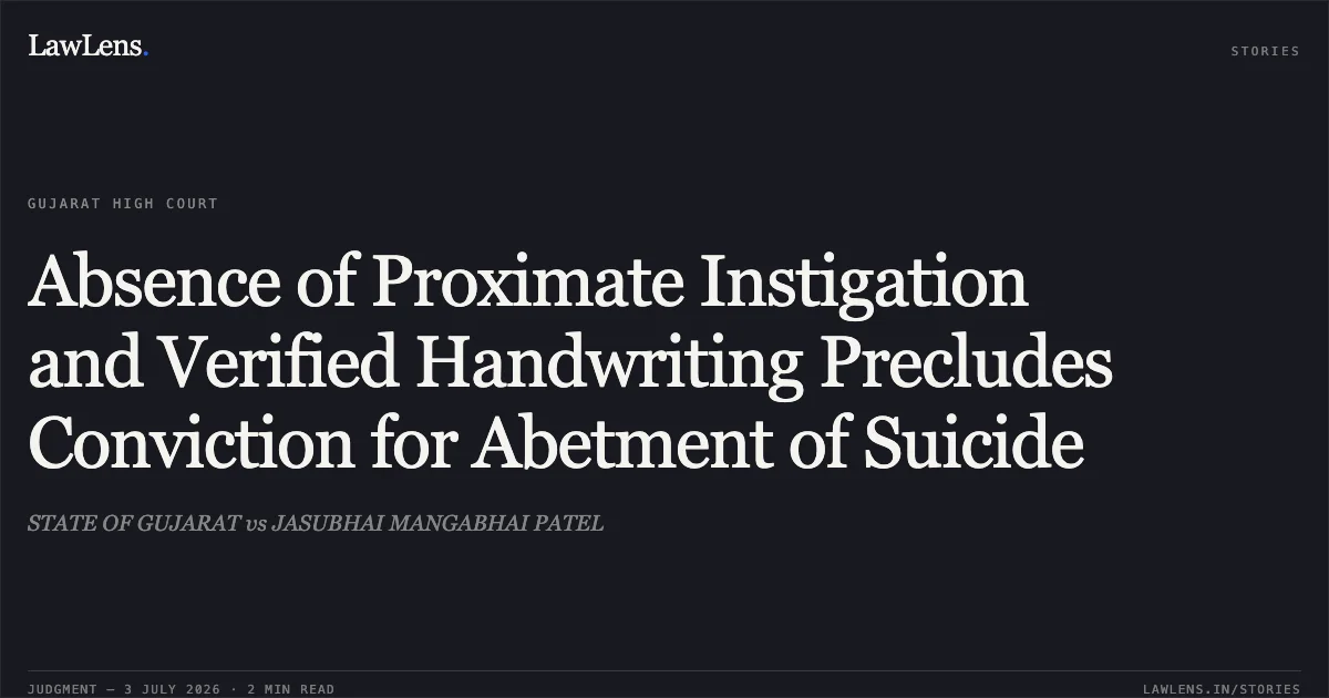 Absence of Proximate Instigation and Verified Handwriting Precludes Conviction for Abetment of Suicide. STATE OF GUJARAT vs JASUBHAI MANGABHAI PATEL. Gujarat High Court. LawLens