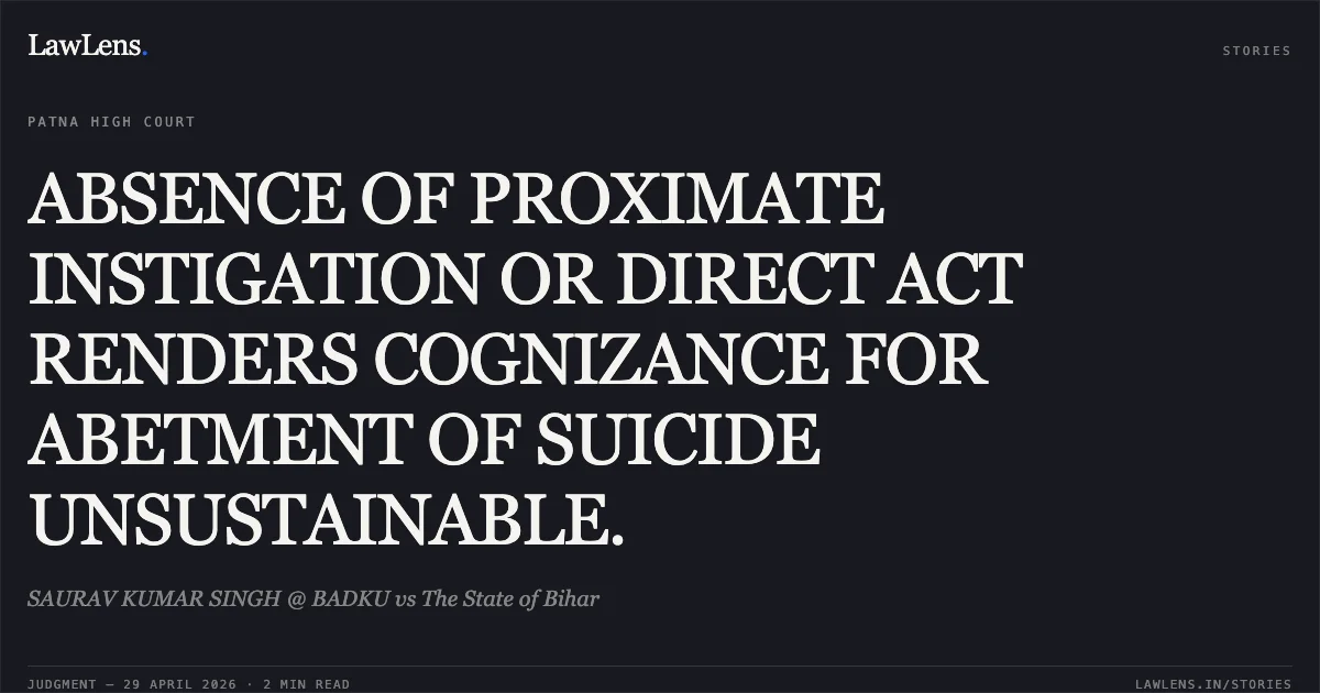 ABSENCE OF PROXIMATE INSTIGATION OR DIRECT ACT RENDERS COGNIZANCE FOR ABETMENT OF SUICIDE UNSUSTAINABLE.. SAURAV KUMAR SINGH @ BADKU vs The State of Bihar. Patna High Court. LawLens