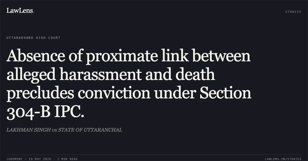 Absence of proximate link between alleged harassment and death precludes conviction under Section 304-B IPC.. LAKHMAN SINGH vs STATE OF UTTARANCHAL. Uttarakhand High Court. LawLens