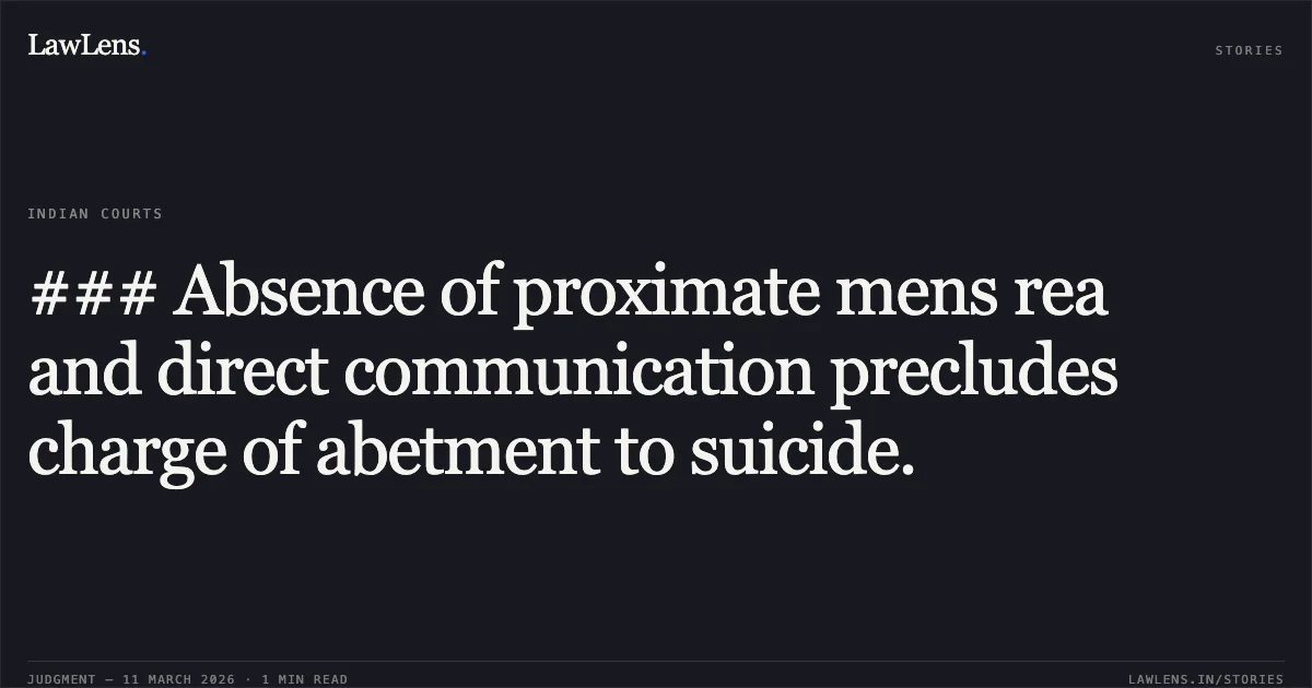 ### Absence of proximate mens rea and direct communication precludes charge of abetment to suicide.. Shivnarayan and Others v. The State of Madhya Pradesh [MCRC No. 11277 of 2026 (Neutral Citation: 2026:MPHC-IND:6451)]. Madhya Pradesh High Court. LawLens