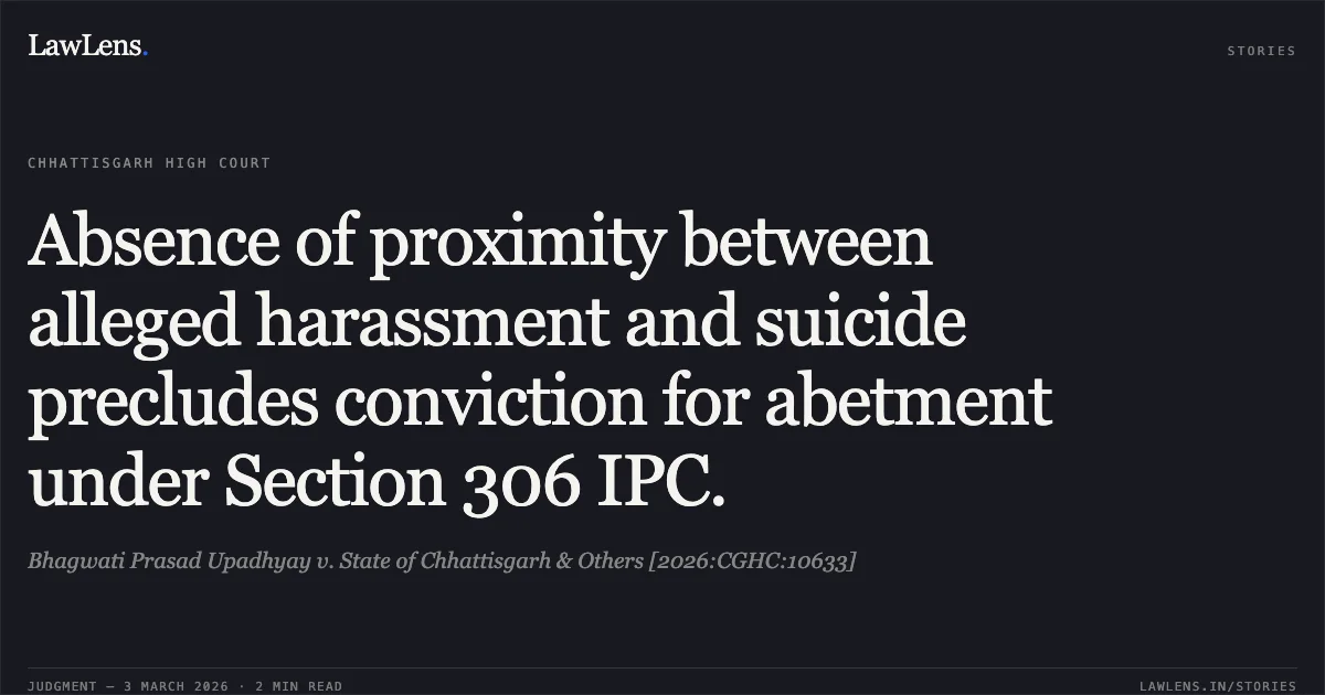 Absence of proximity between alleged harassment and suicide precludes conviction for abetment under Section 306 IPC.. Bhagwati Prasad Upadhyay v. State of Chhattisgarh & Others [2026:CGHC:10633]. Chhattisgarh High Court. LawLens
