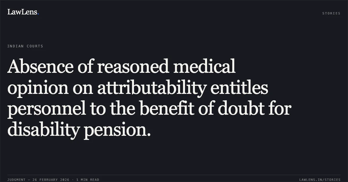 Absence of reasoned medical opinion on attributability entitles personnel to the benefit of doubt for disability pension.. Union of India & Anr. v. Mohanan Madathil Koliyat [2026:KER:17168]. Kerala High Court. LawLens
