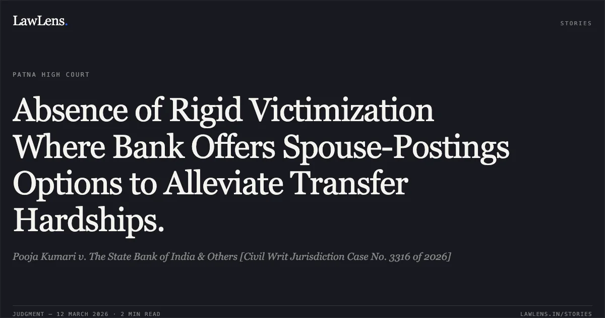 Absence of Rigid Victimization Where Bank Offers Spouse-Postings Options to Alleviate Transfer Hardships.. Pooja Kumari v. The State Bank of India & Others [Civil Writ Jurisdiction Case No. 3316 of 2026]. Patna High Court. LawLens