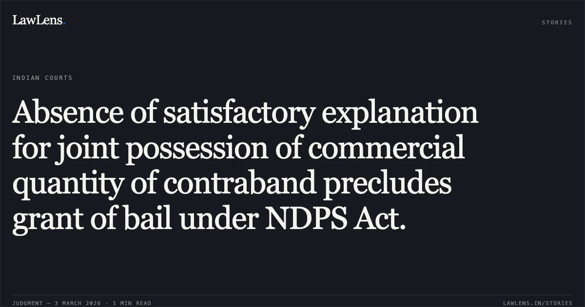 Absence of satisfactory explanation for joint possession of commercial quantity of contraband precludes grant of bail under NDPS Act.. Kallu @ Kuldeep Kumar v. State of Chhattisgarh [2026:CGHC:11054]. Chhattisgarh High Court. LawLens