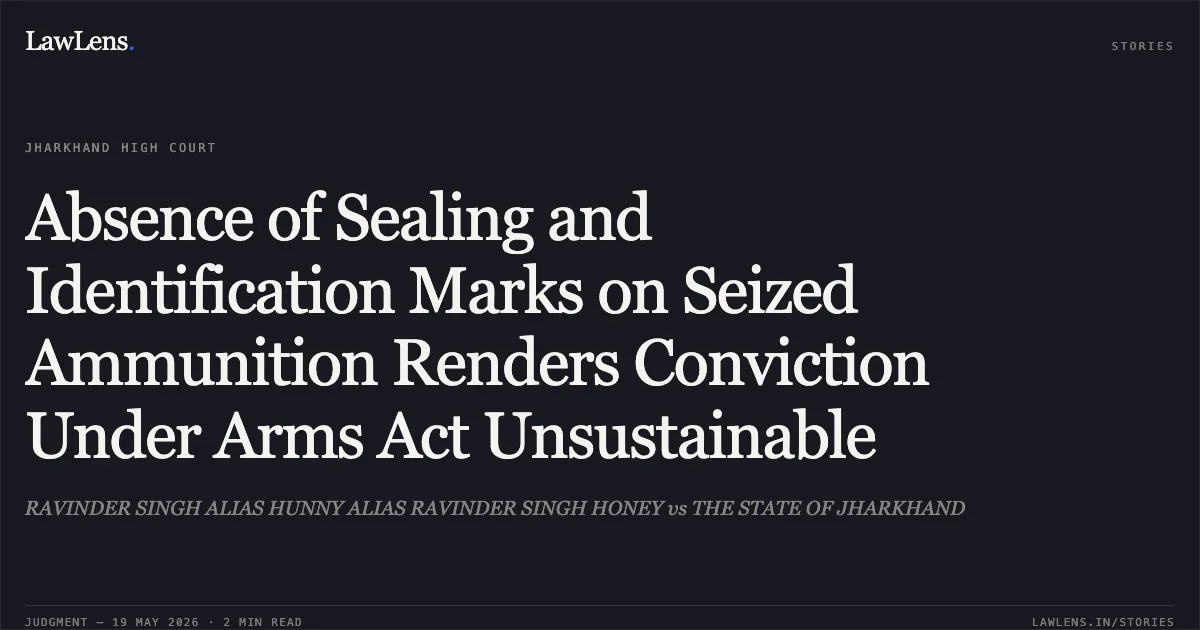 Absence of Sealing and Identification Marks on Seized Ammunition Renders Conviction Under Arms Act Unsustainable. RAVINDER SINGH ALIAS HUNNY ALIAS RAVINDER SINGH HONEY vs THE STATE OF JHARKHAND. Jharkhand High Court. LawLens