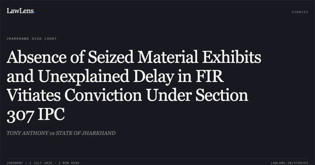 Absence of Seized Material Exhibits and Unexplained Delay in FIR Vitiates Conviction Under Section 307 IPC. TONY ANTHONY vs STATE OF JHARKHAND. Jharkhand High Court. LawLens