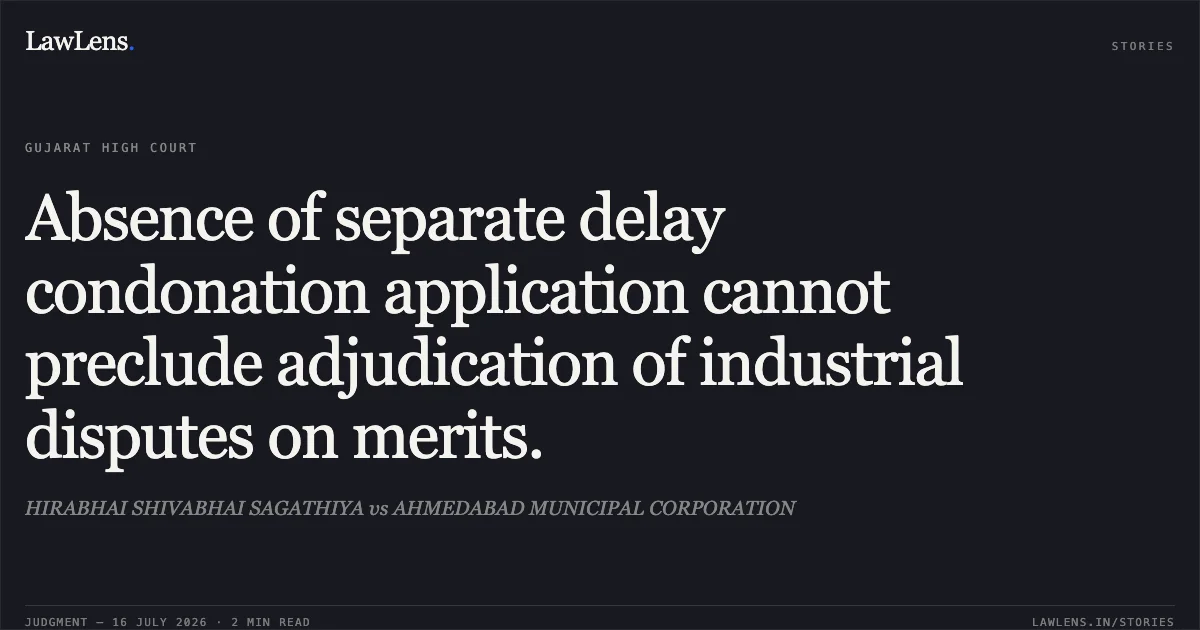 Absence of separate delay condonation application cannot preclude adjudication of industrial disputes on merits.. HIRABHAI SHIVABHAI SAGATHIYA vs AHMEDABAD MUNICIPAL CORPORATION. Gujarat High Court. LawLens