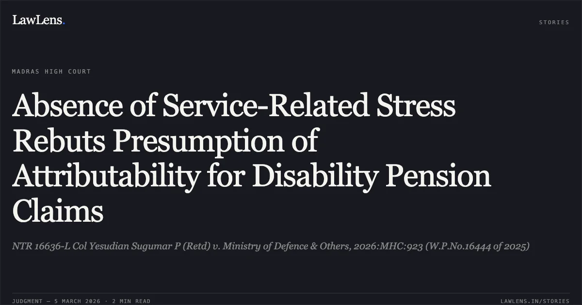Absence of Service-Related Stress Rebuts Presumption of Attributability for Disability Pension Claims. NTR 16636-L Col Yesudian Sugumar P (Retd) v. Ministry of Defence & Others, 2026:MHC:923 (W.P.No.16444 of 2025). Madras High Court. LawLens