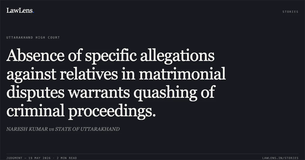Absence of specific allegations against relatives in matrimonial disputes warrants quashing of criminal proceedings.. NARESH KUMAR vs STATE OF UTTARAKHAND. Uttarakhand High Court. LawLens