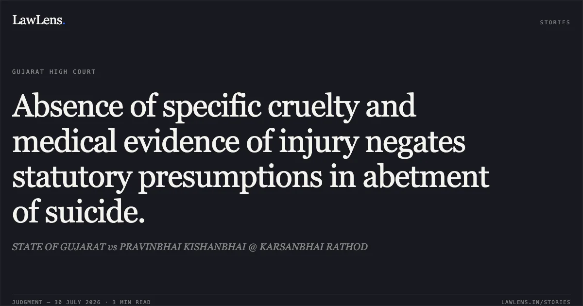 Absence of specific cruelty and medical evidence of injury negates statutory presumptions in abetment of suicide.. STATE OF GUJARAT vs PRAVINBHAI KISHANBHAI @ KARSANBHAI RATHOD. Gujarat High Court. LawLens