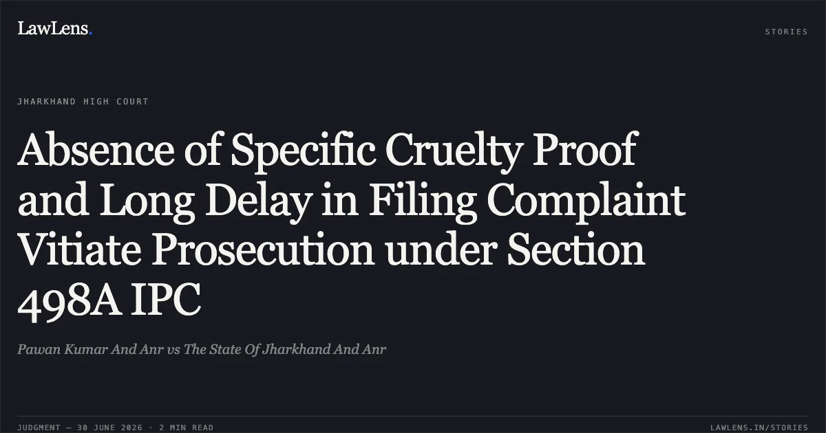Absence of Specific Cruelty Proof and Long Delay in Filing Complaint Vitiate Prosecution under Section 498A IPC. Pawan Kumar And Anr vs The State Of Jharkhand And Anr. Jharkhand High Court. LawLens