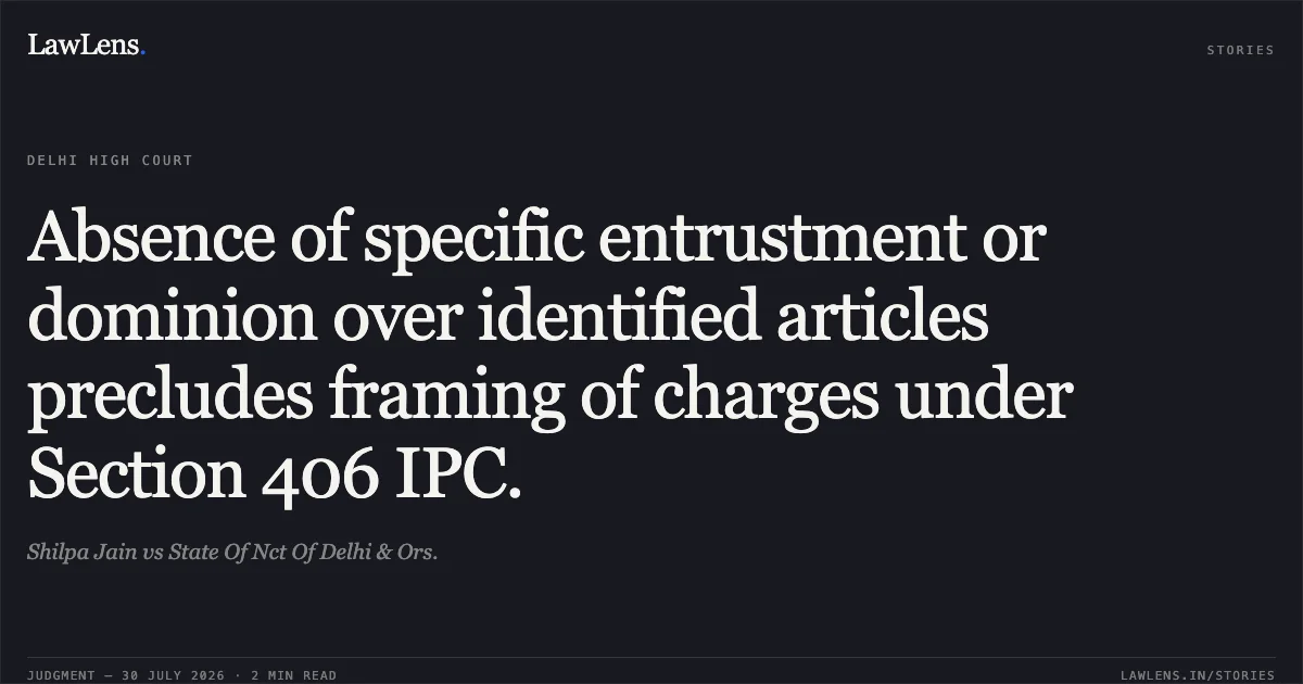 Absence of specific entrustment or dominion over identified articles precludes framing of charges under Section 406 IPC.. Shilpa Jain vs State Of Nct Of Delhi & Ors.. Delhi High Court. LawLens