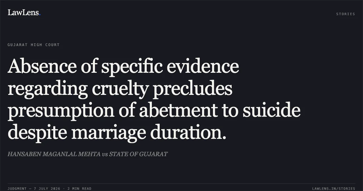 Absence of specific evidence regarding cruelty precludes presumption of abetment to suicide despite marriage duration.. HANSABEN MAGANLAL MEHTA vs STATE OF GUJARAT. Gujarat High Court. LawLens