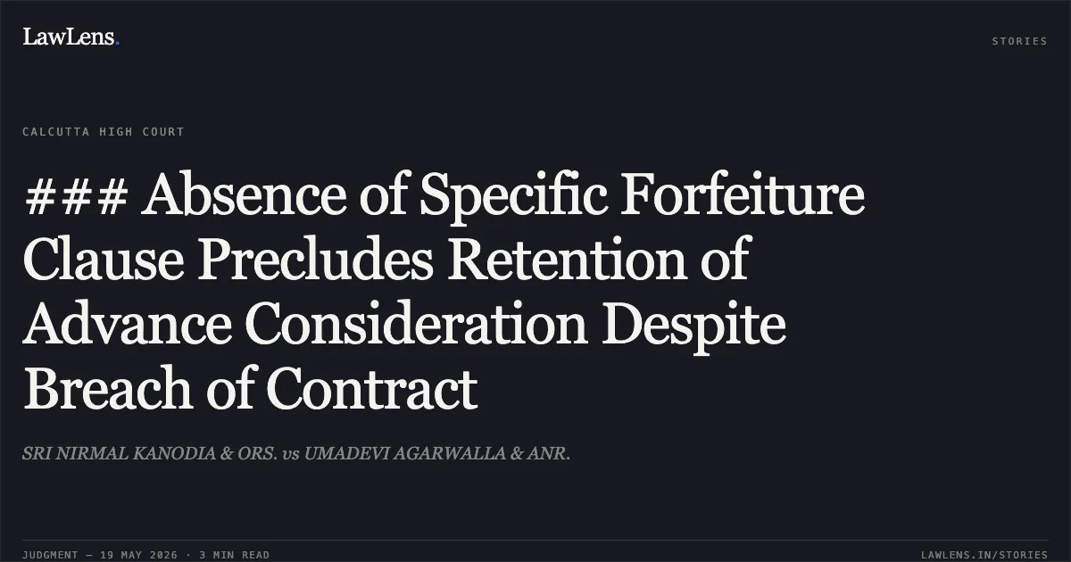 ### Absence of Specific Forfeiture Clause Precludes Retention of Advance Consideration Despite Breach of Contract. SRI NIRMAL KANODIA & ORS. vs UMADEVI AGARWALLA & ANR.. Calcutta High Court. LawLens