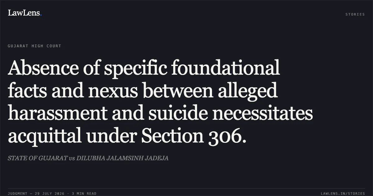 Absence of specific foundational facts and nexus between alleged harassment and suicide necessitates acquittal under Section 306.. STATE OF GUJARAT vs DILUBHA JALAMSINH JADEJA. Gujarat High Court. LawLens