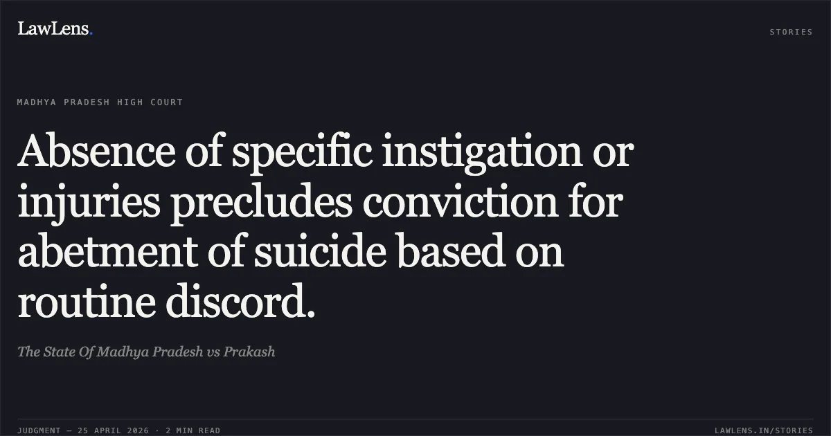 Absence of specific instigation or injuries precludes conviction for abetment of suicide based on routine discord.. The State Of Madhya Pradesh vs Prakash. Madhya Pradesh High Court. LawLens