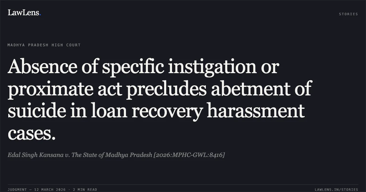 Absence of specific instigation or proximate act precludes abetment of suicide in loan recovery harassment cases.. Edal Singh Kansana v. The State of Madhya Pradesh [2026:MPHC-GWL:8416]. Madhya Pradesh High Court. LawLens