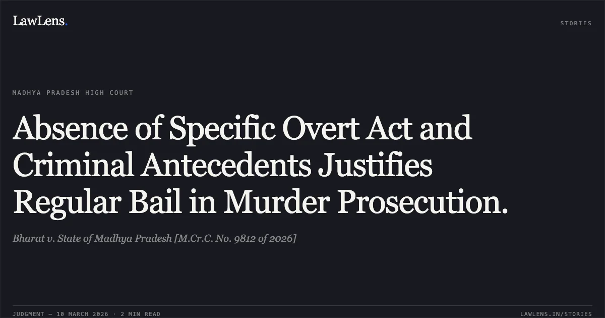 Absence of Specific Overt Act and Criminal Antecedents Justifies Regular Bail in Murder Prosecution.. Bharat v. State of Madhya Pradesh [M.Cr.C. No. 9812 of 2026]. Madhya Pradesh High Court. LawLens