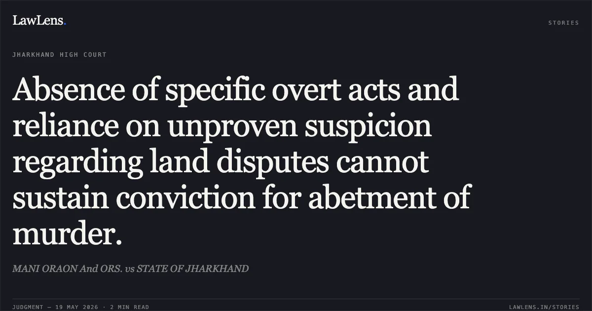 Absence of specific overt acts and reliance on unproven suspicion regarding land disputes cannot sustain conviction for abetment of murder.. MANI ORAON And ORS. vs STATE OF JHARKHAND. Jharkhand High Court. LawLens