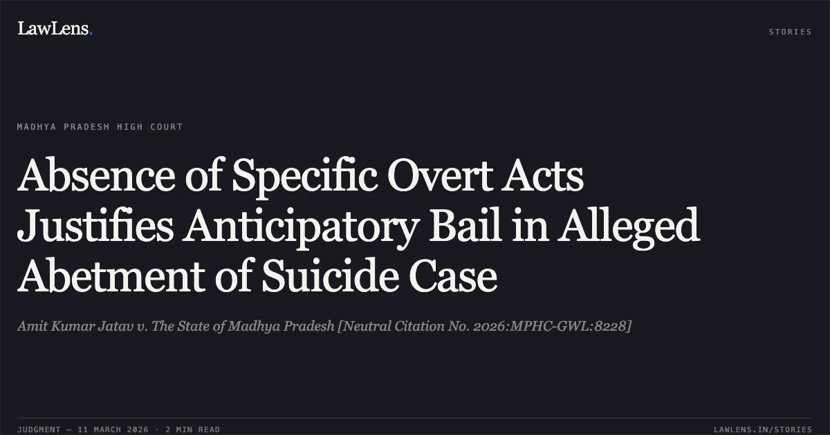 Absence of Specific Overt Acts Justifies Anticipatory Bail in Alleged Abetment of Suicide Case. Amit Kumar Jatav v. The State of Madhya Pradesh [Neutral Citation No. 2026:MPHC-GWL:8228]. Madhya Pradesh High Court. LawLens
