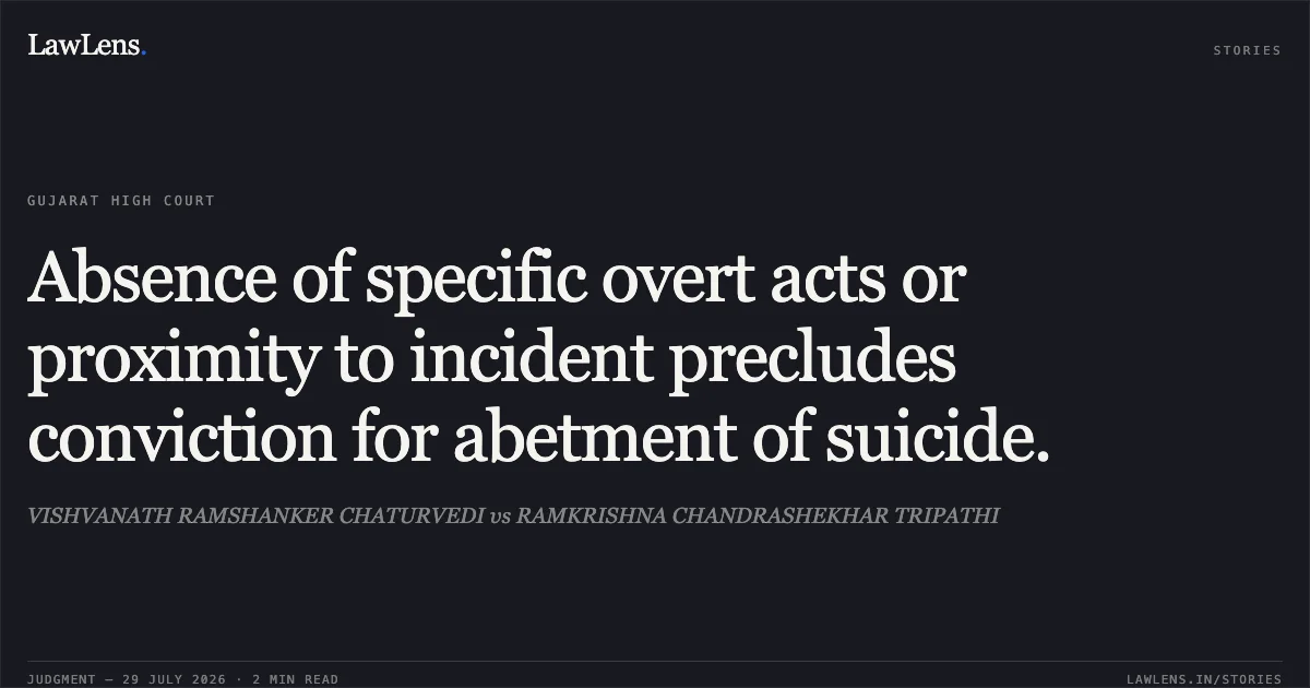 Absence of specific overt acts or proximity to incident precludes conviction for abetment of suicide.. VISHVANATH RAMSHANKER CHATURVEDI vs RAMKRISHNA CHANDRASHEKHAR TRIPATHI. Gujarat High Court. LawLens
