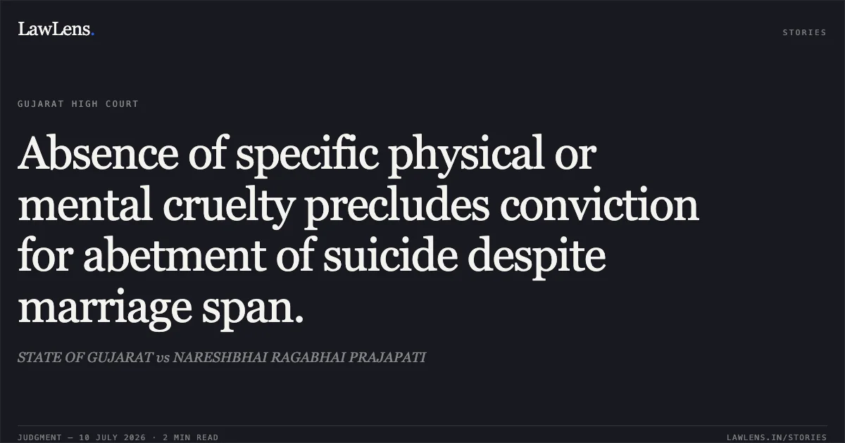 Absence of specific physical or mental cruelty precludes conviction for abetment of suicide despite marriage span.. STATE OF GUJARAT vs NARESHBHAI RAGABHAI PRAJAPATI. Gujarat High Court. LawLens