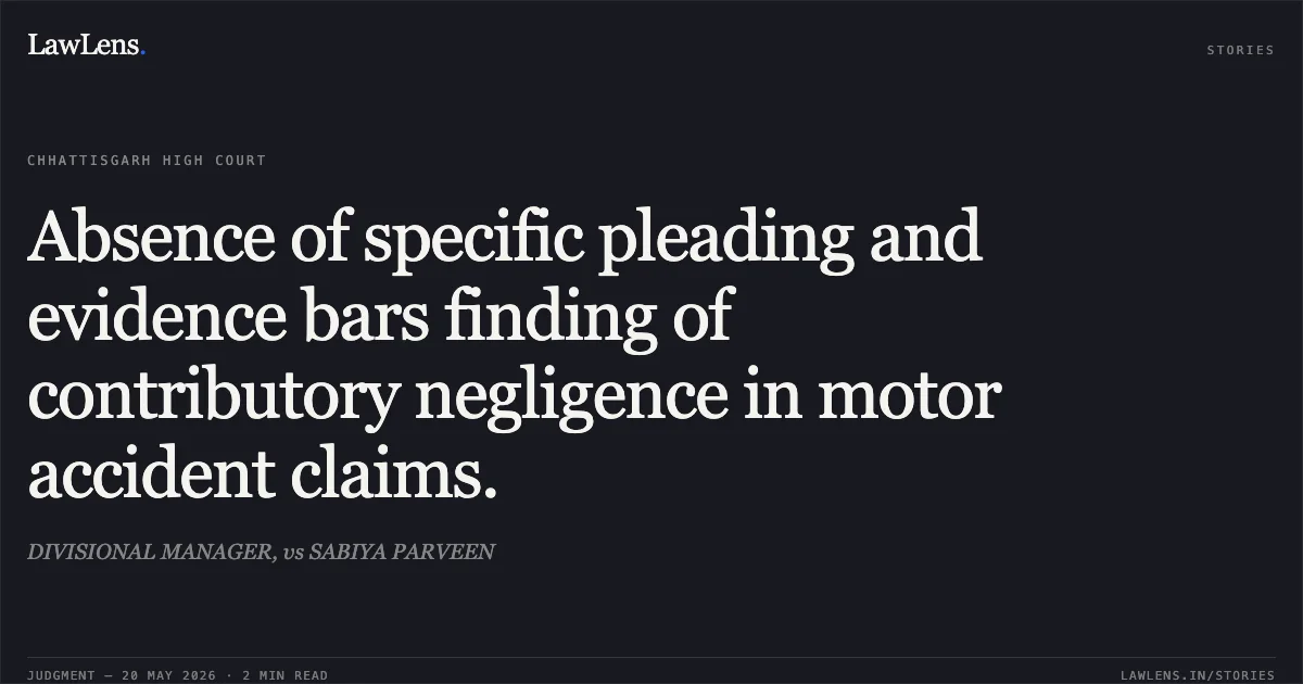 Absence of specific pleading and evidence bars finding of contributory negligence in motor accident claims.. DIVISIONAL MANAGER, vs SABIYA PARVEEN. Chhattisgarh High Court. LawLens