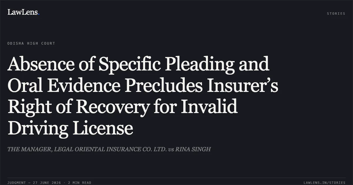 Absence of Specific Pleading and Oral Evidence Precludes Insurer’s Right of Recovery for Invalid Driving License. THE MANAGER, LEGAL ORIENTAL INSURANCE CO. LTD. vs RINA SINGH. Odisha High Court. LawLens