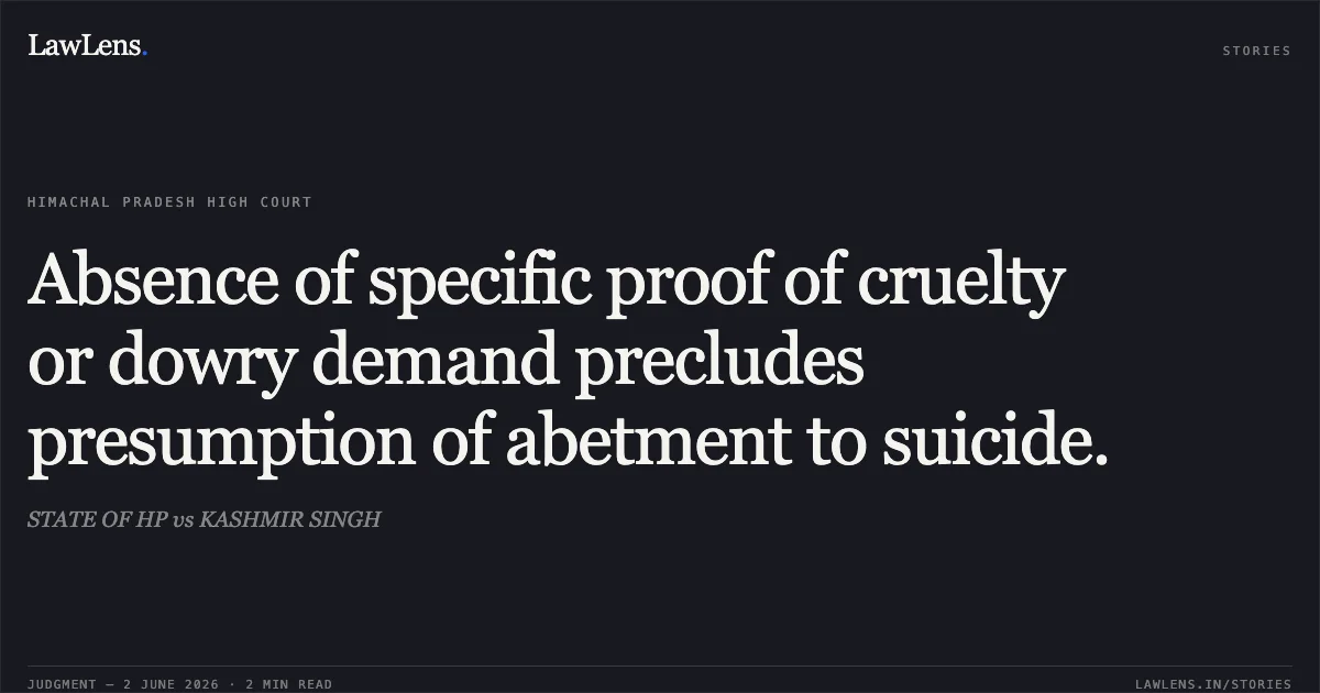 Absence of specific proof of cruelty or dowry demand precludes presumption of abetment to suicide.. STATE OF HP vs KASHMIR SINGH. High Court of Himachal Pradesh. LawLens
