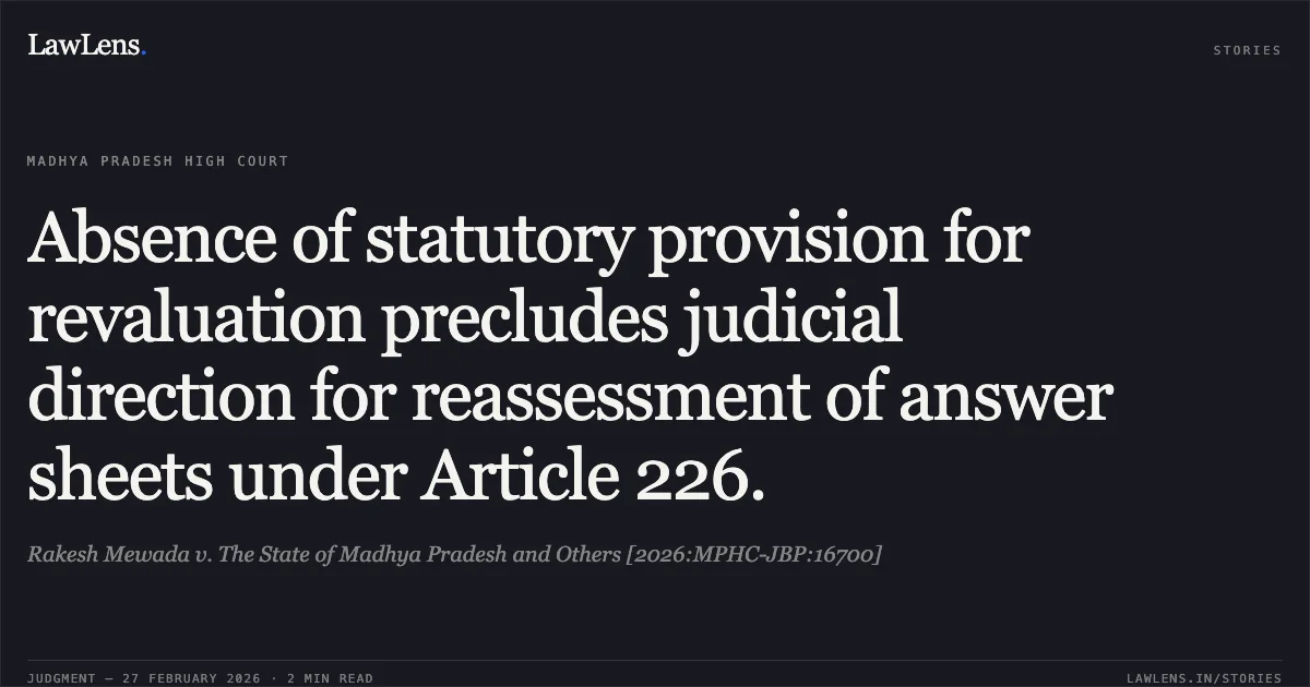 Absence of statutory provision for revaluation precludes judicial direction for reassessment of answer sheets under Article 226.. Rakesh Mewada v. The State of Madhya Pradesh and Others [2026:MPHC-JBP:16700]. Madhya Pradesh High Court. LawLens