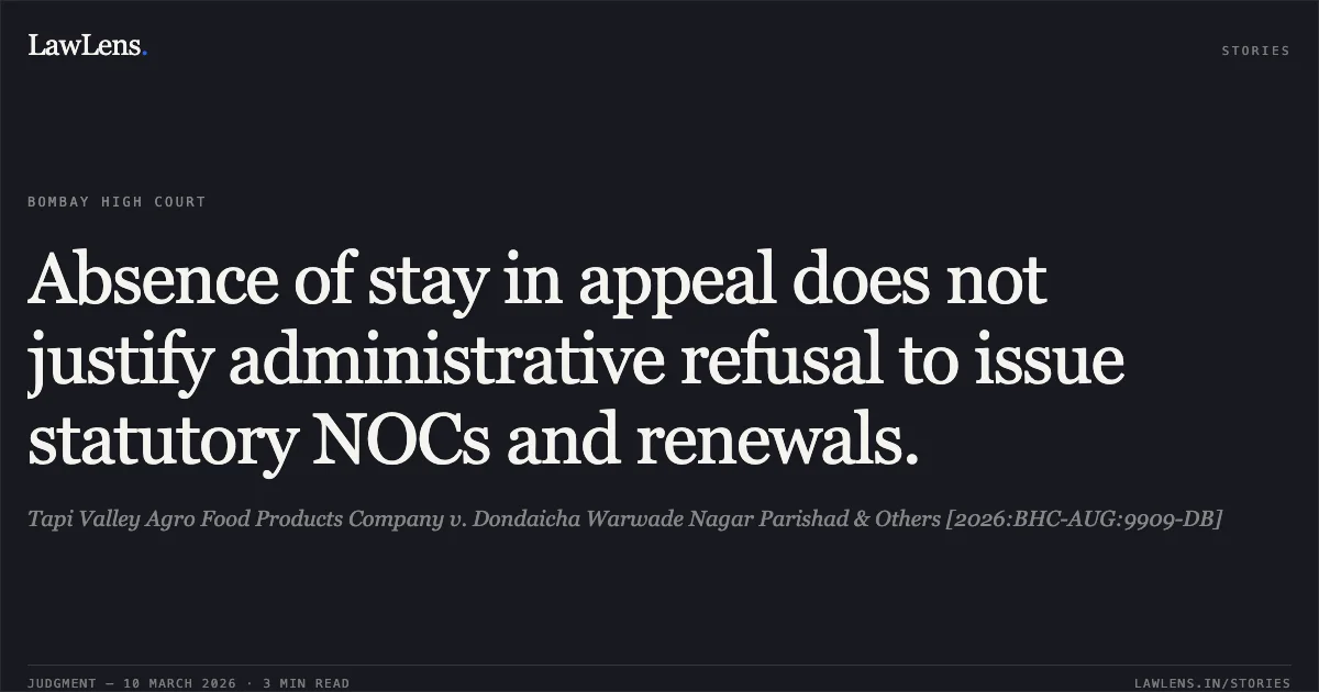 Absence of stay in appeal does not justify administrative refusal to issue statutory NOCs and renewals.. Tapi Valley Agro Food Products Company v. Dondaicha Warwade Nagar Parishad & Others [2026:BHC-AUG:9909-DB]. Bombay High Court. LawLens