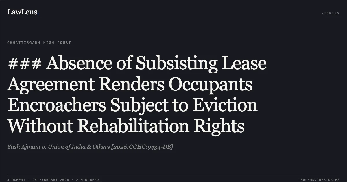 ### Absence of Subsisting Lease Agreement Renders Occupants Encroachers Subject to Eviction Without Rehabilitation Rights. Yash Ajmani v. Union of India & Others [2026:CGHC:9434-DB]. Chhattisgarh High Court. LawLens