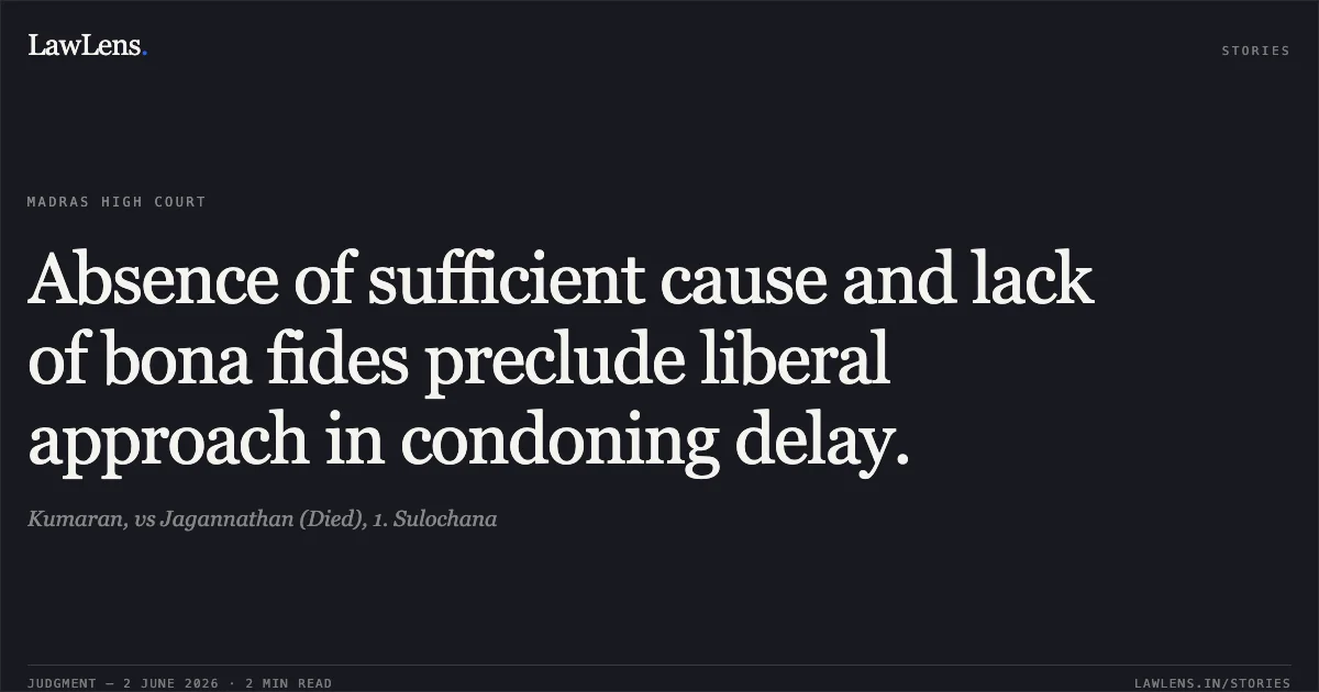 Absence of sufficient cause and lack of bona fides preclude liberal approach in condoning delay.. Kumaran, vs Jagannathan (Died), 1. Sulochana. Madras High Court. LawLens