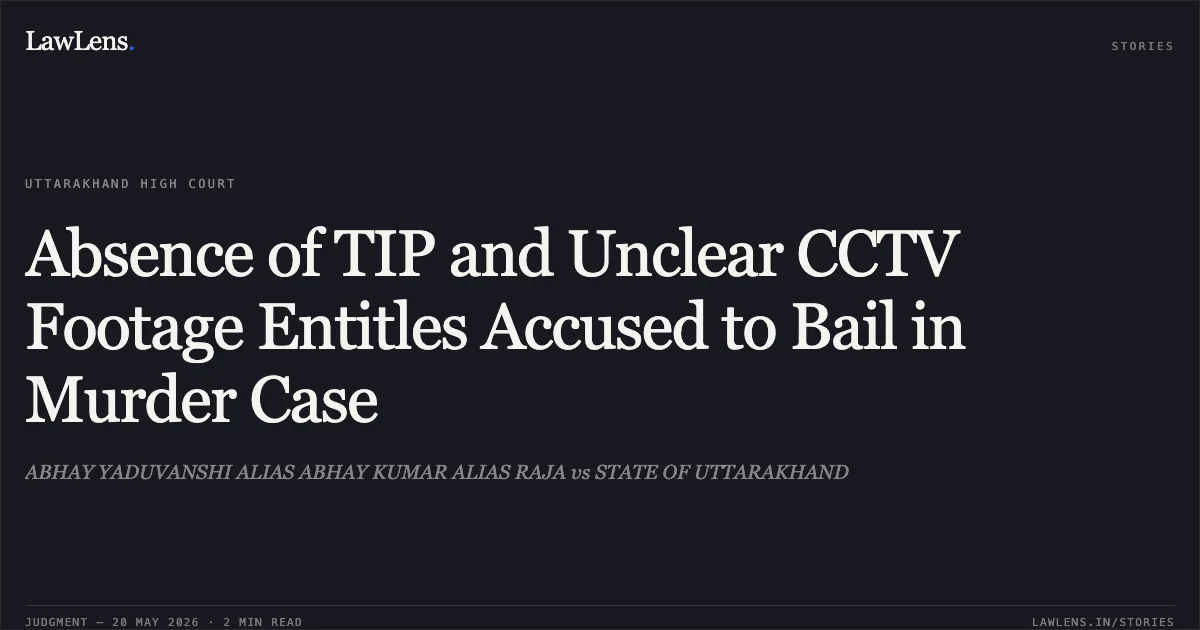 Absence of TIP and Unclear CCTV Footage Entitles Accused to Bail in Murder Case. ABHAY YADUVANSHI ALIAS ABHAY KUMAR ALIAS RAJA vs STATE OF UTTARAKHAND. Uttarakhand High Court. LawLens