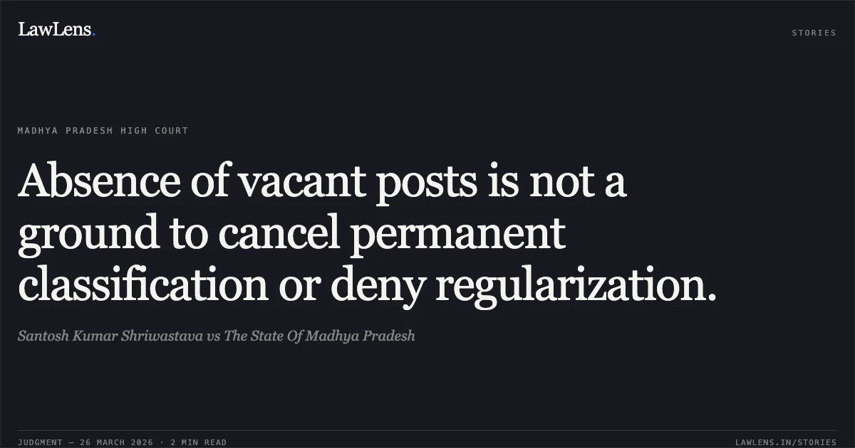 Absence of vacant posts is not a ground to cancel permanent classification or deny regularization.. Santosh Kumar Shriwastava vs The State Of Madhya Pradesh. Madhya Pradesh High Court. LawLens