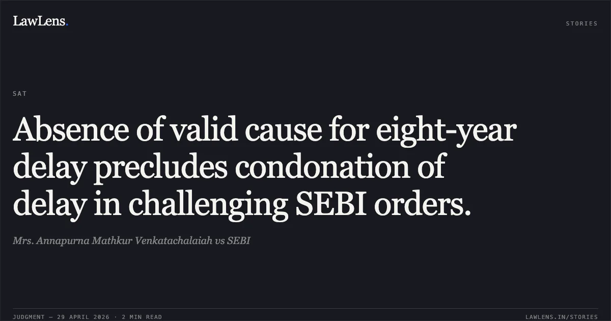 Absence of valid cause for eight-year delay precludes condonation of delay in challenging SEBI orders.. Mrs. Annapurna Mathkur Venkatachalaiah vs SEBI. Securities Appellate Tribunal. LawLens