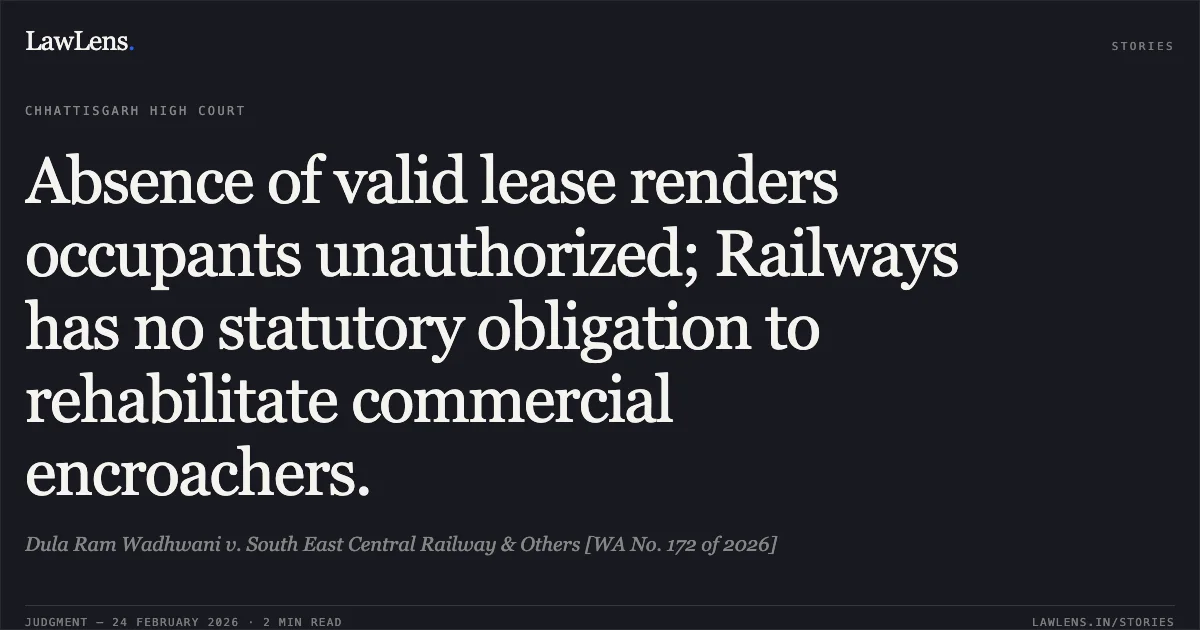 Absence of valid lease renders occupants unauthorized; Railways has no statutory obligation to rehabilitate commercial encroachers.. Dula Ram Wadhwani v. South East Central Railway & Others [WA No. 172 of 2026]. Chhattisgarh High Court. LawLens