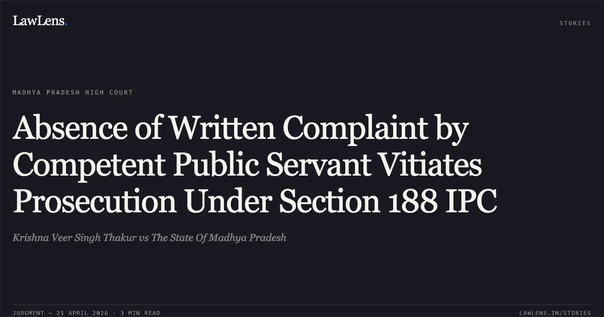 Absence of Written Complaint by Competent Public Servant Vitiates Prosecution Under Section 188 IPC. Krishna Veer Singh Thakur vs The State Of Madhya Pradesh. Madhya Pradesh High Court. LawLens