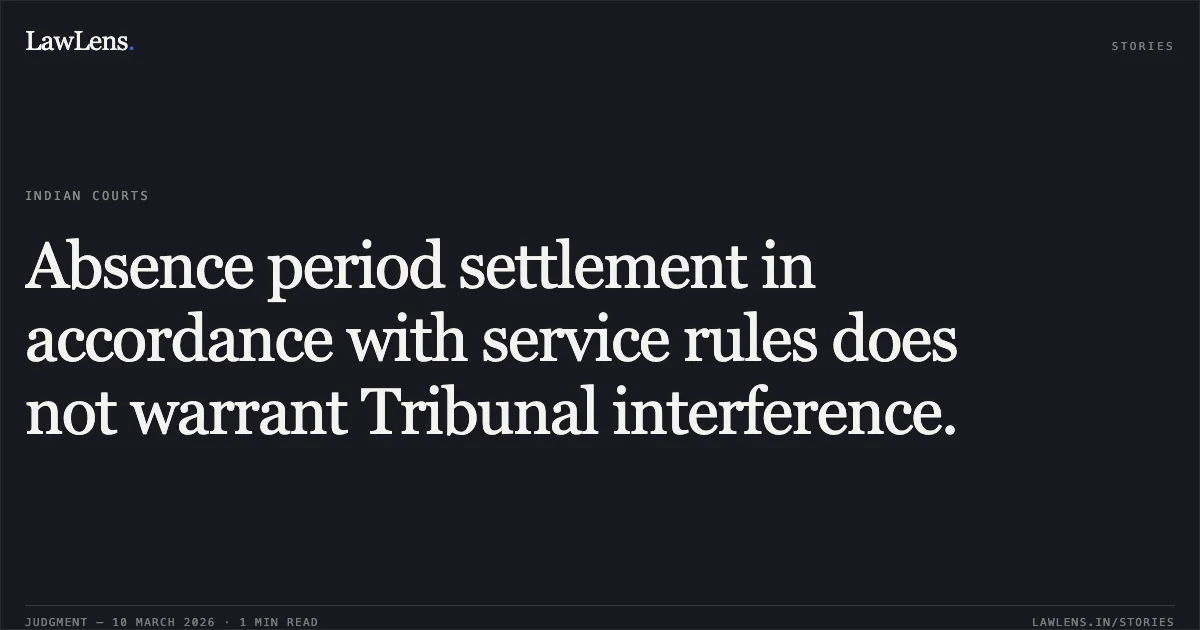 Absence period settlement in accordance with service rules does not warrant Tribunal interference.. Shabir Ahmad Mir v. Union Territory of J&K, O.A. 114/2023. Central Administrative Tribunal. LawLens