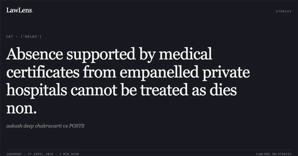 Absence supported by medical certificates from empanelled private hospitals cannot be treated as dies non.. aakash deep chakravarti vs POSTS. Central Administrative Tribunal. LawLens