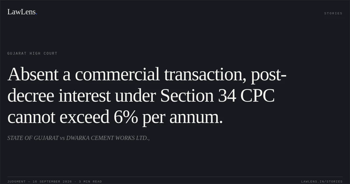 Absent a commercial transaction, post-decree interest under Section 34 CPC cannot exceed 6% per annum.. STATE OF GUJARAT vs DWARKA CEMENT WORKS LTD.,. Gujarat High Court. LawLens