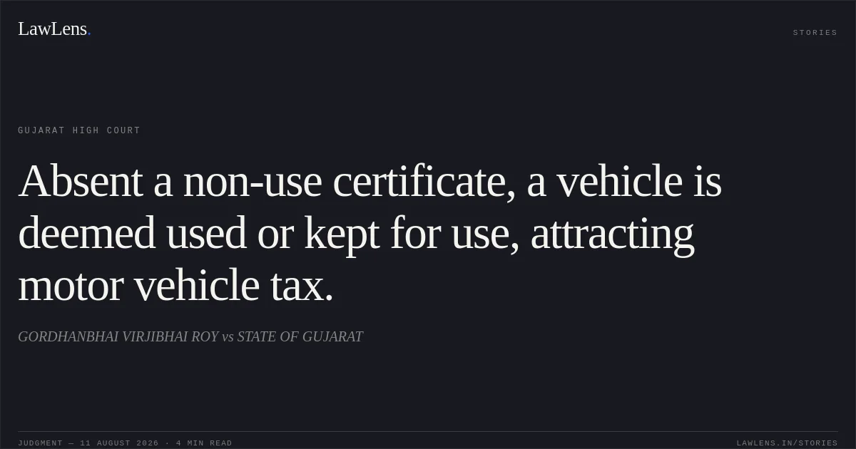 Absent a non-use certificate, a vehicle is deemed used or kept for use, attracting motor vehicle tax.. GORDHANBHAI VIRJIBHAI ROY vs STATE OF GUJARAT. Gujarat High Court. LawLens