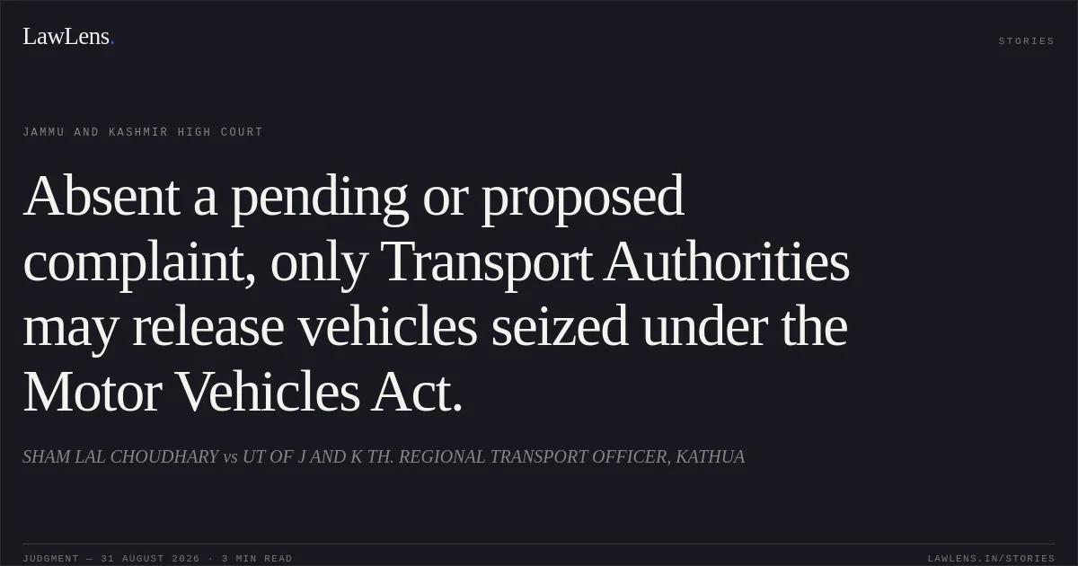 Absent a pending or proposed complaint, only Transport Authorities may release vehicles seized under the Motor Vehicles Act.. SHAM LAL CHOUDHARY vs UT OF J AND K TH. REGIONAL TRANSPORT OFFICER, KATHUA. Jammu and Kashmir High Court. LawLens