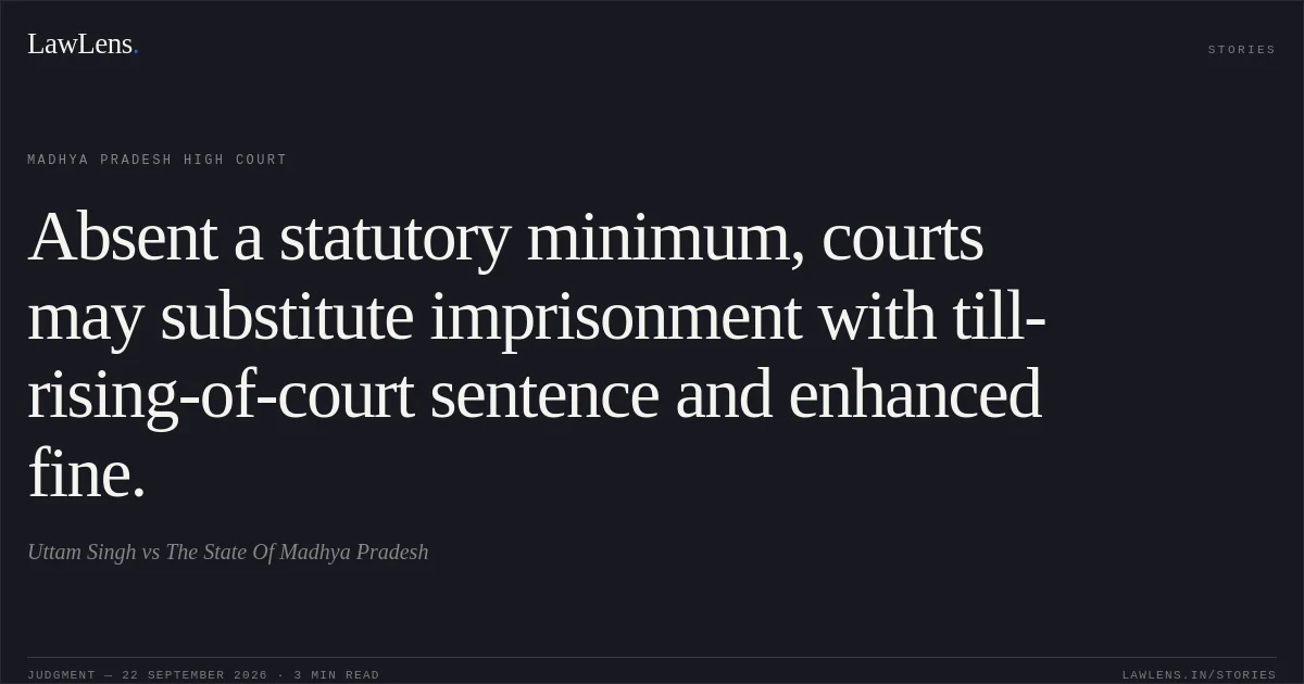 Absent a statutory minimum, courts may substitute imprisonment with till-rising-of-court sentence and enhanced fine.. Uttam Singh vs The State Of Madhya Pradesh. Madhya Pradesh High Court. LawLens