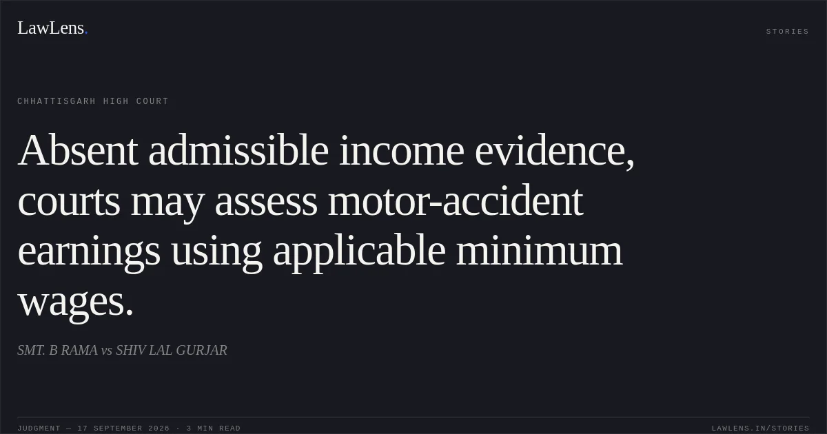 Absent admissible income evidence, courts may assess motor-accident earnings using applicable minimum wages.. SMT. B RAMA vs SHIV LAL GURJAR. Chhattisgarh High Court. LawLens
