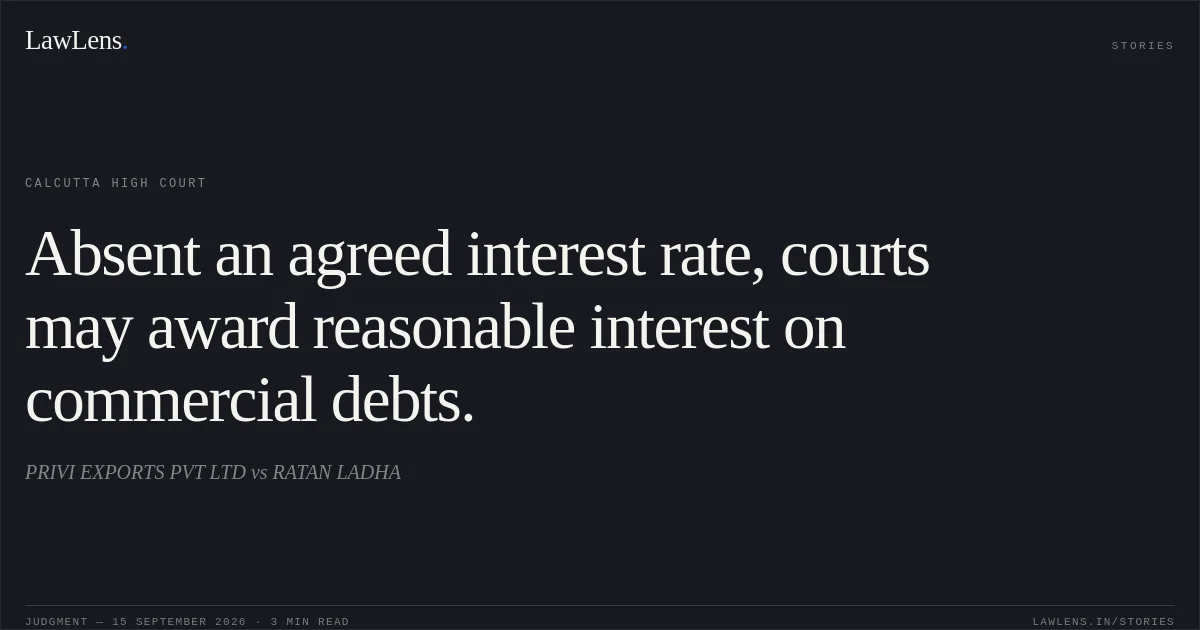 Absent an agreed interest rate, courts may award reasonable interest on commercial debts.. PRIVI EXPORTS PVT LTD vs RATAN LADHA. Calcutta High Court. LawLens