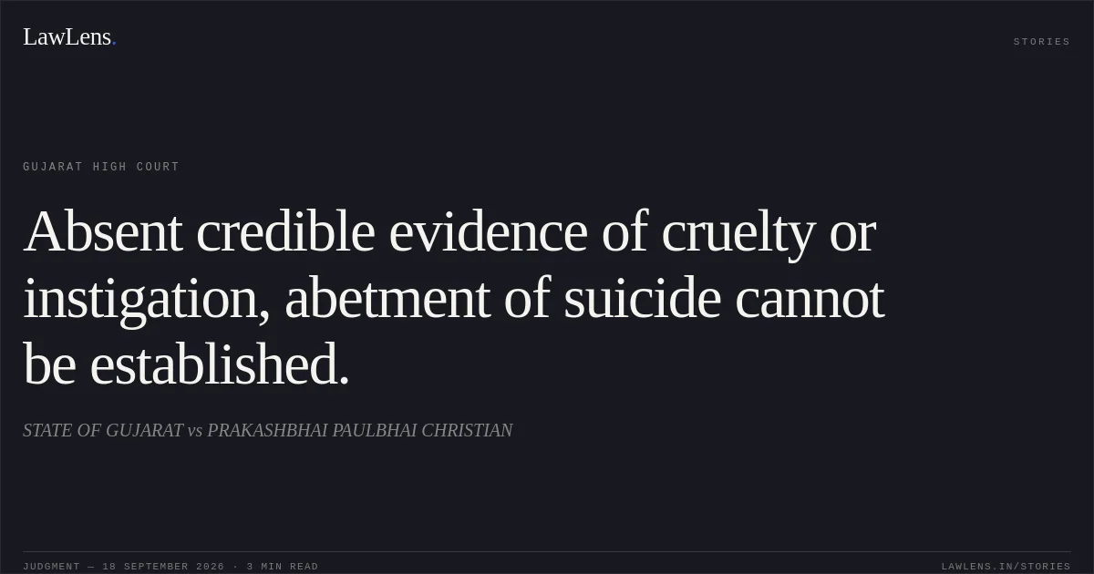Absent credible evidence of cruelty or instigation, abetment of suicide cannot be established.. STATE OF GUJARAT vs PRAKASHBHAI PAULBHAI CHRISTIAN. Gujarat High Court. LawLens