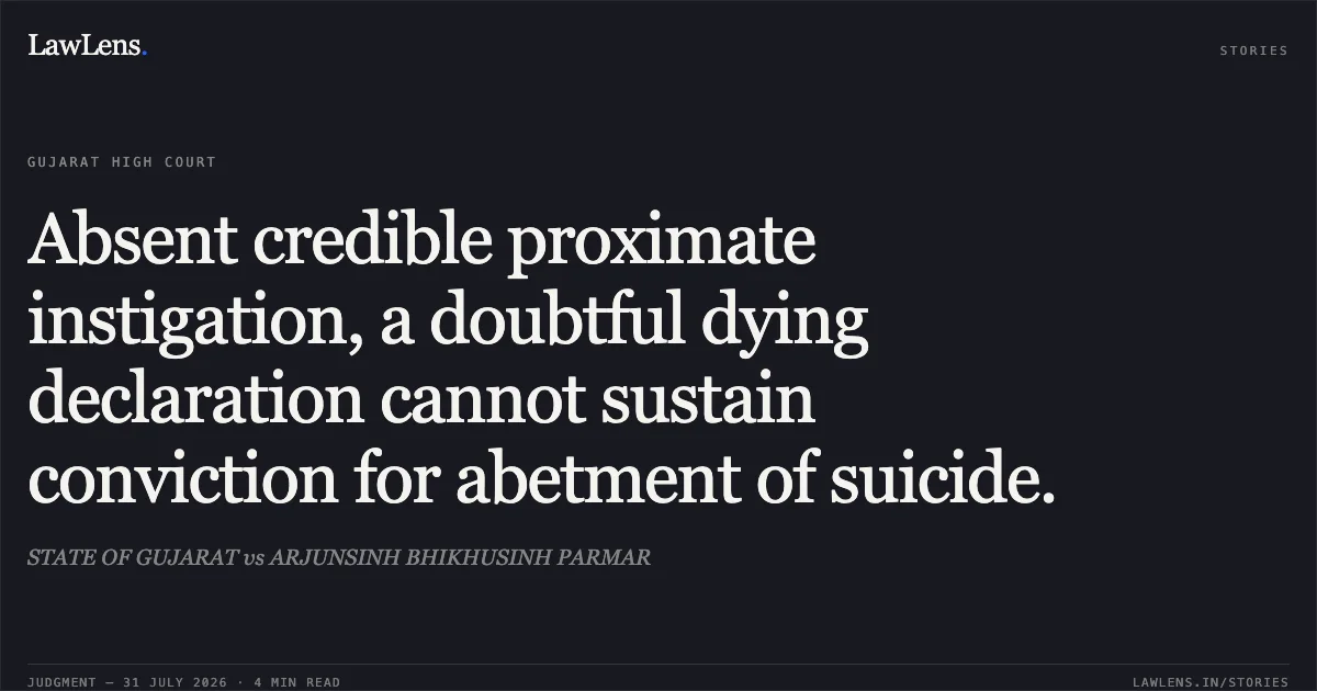 Absent credible proximate instigation, a doubtful dying declaration cannot sustain conviction for abetment of suicide.. STATE OF GUJARAT vs ARJUNSINH BHIKHUSINH PARMAR. Gujarat High Court. LawLens